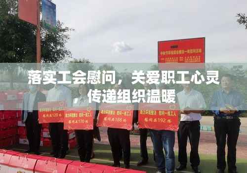 落实工会慰问,关爱职工心灵,传递组织温暖