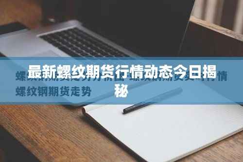 最新螺纹期货行情动态今日揭秘